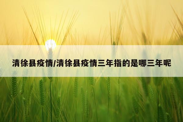 清徐县疫情/清徐县疫情三年指的是哪三年呢