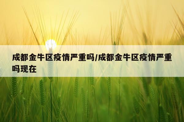成都金牛区疫情严重吗/成都金牛区疫情严重吗现在