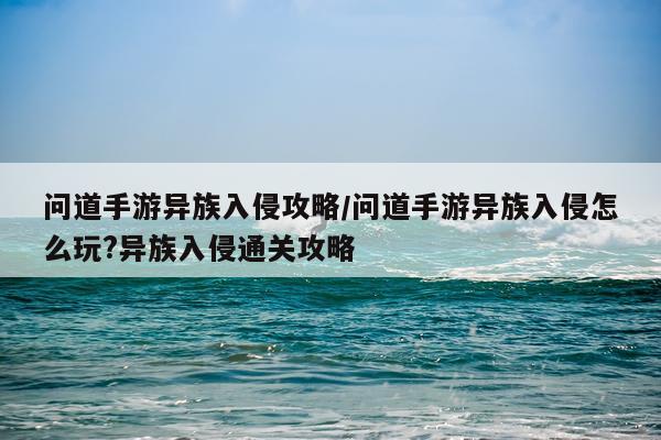 问道手游异族入侵攻略/问道手游异族入侵怎么玩?异族入侵通关攻略