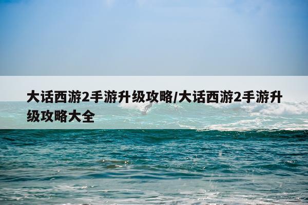 大话西游2手游升级攻略/大话西游2手游升级攻略大全