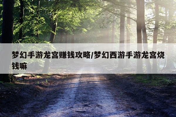 梦幻手游龙宫赚钱攻略/梦幻西游手游龙宫烧钱嘛