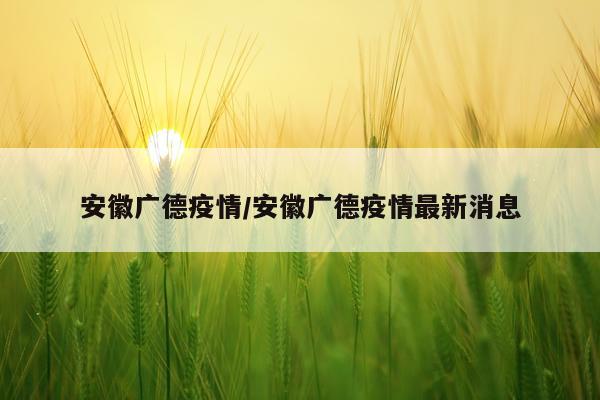 安徽广德疫情/安徽广德疫情最新消息