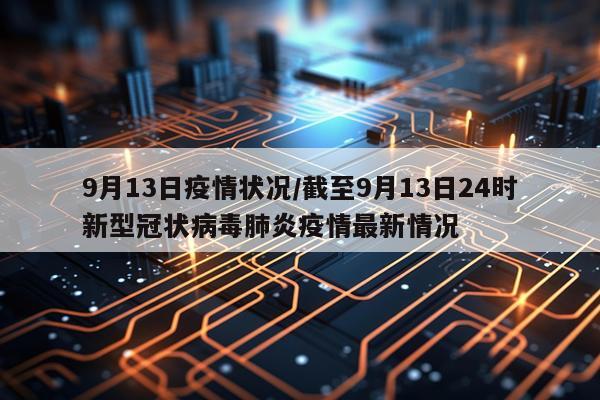 9月13日疫情状况/截至9月13日24时新型冠状病毒肺炎疫情最新情况