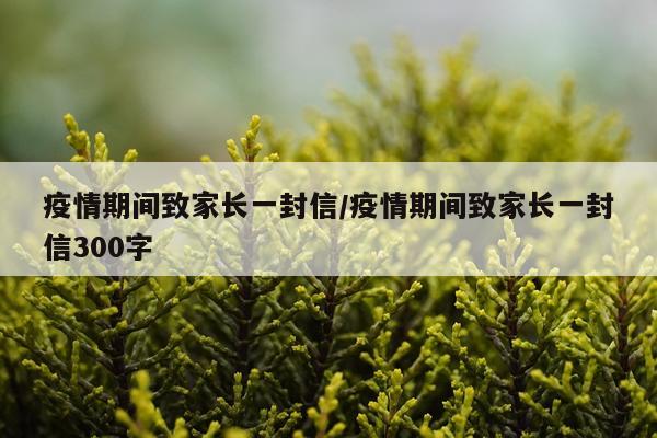 疫情期间致家长一封信/疫情期间致家长一封信300字