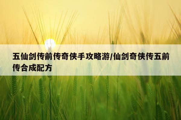 五仙剑传前传奇侠手攻略游/仙剑奇侠传五前传合成配方