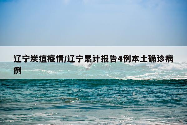 辽宁炭疽疫情/辽宁累计报告4例本土确诊病例