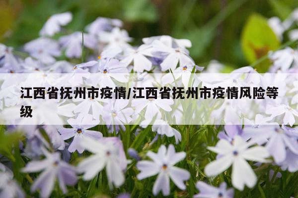 江西省抚州市疫情/江西省抚州市疫情风险等级