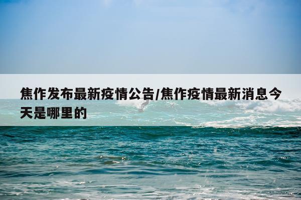 焦作发布最新疫情公告/焦作疫情最新消息今天是哪里的