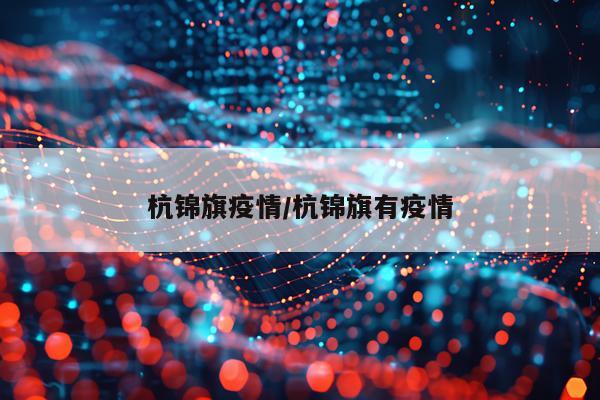 杭锦旗疫情/杭锦旗有疫情
