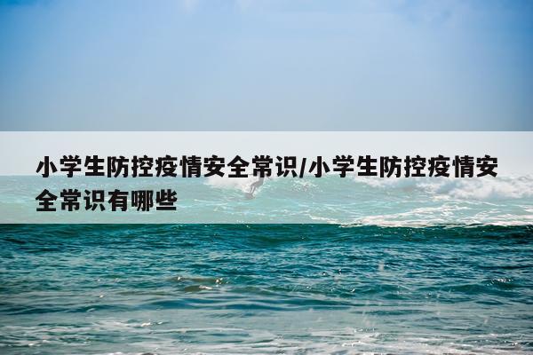 小学生防控疫情安全常识/小学生防控疫情安全常识有哪些