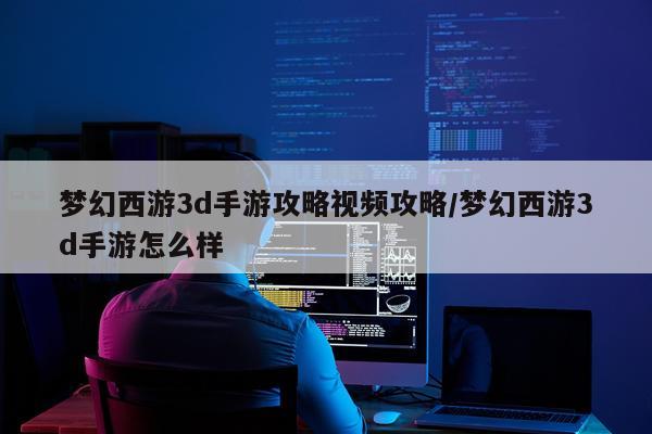 梦幻西游3d手游攻略视频攻略/梦幻西游3d手游怎么样