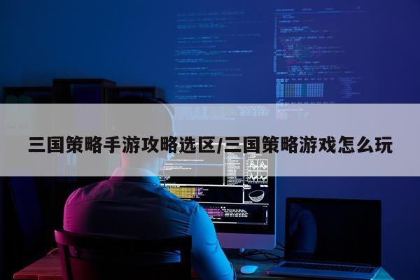 三国策略手游攻略选区/三国策略游戏怎么玩