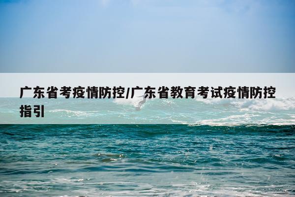 广东省考疫情防控/广东省教育考试疫情防控指引