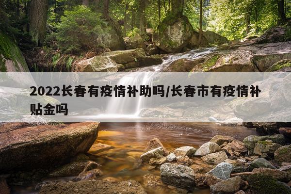 2022长春有疫情补助吗/长春市有疫情补贴金吗