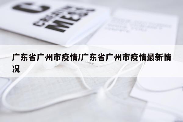 广东省广州市疫情/广东省广州市疫情最新情况