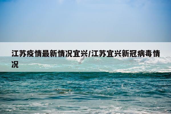 江苏疫情最新情况宜兴/江苏宜兴新冠病毒情况