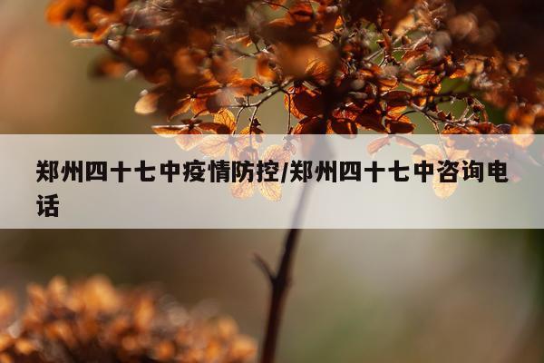 郑州四十七中疫情防控/郑州四十七中咨询电话