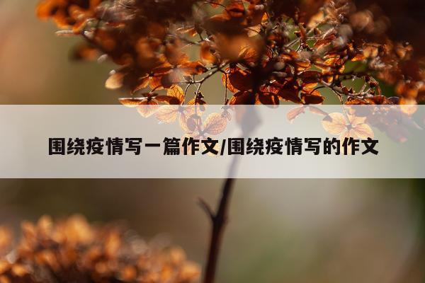 围绕疫情写一篇作文/围绕疫情写的作文