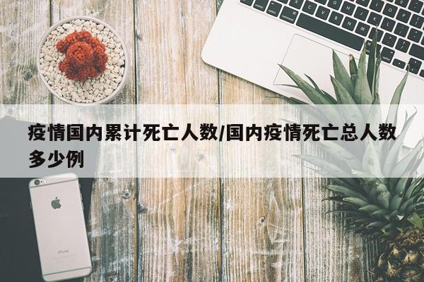 疫情国内累计死亡人数/国内疫情死亡总人数多少例
