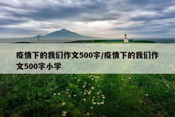疫情下的我们作文500字/疫情下的我们作文500字小学