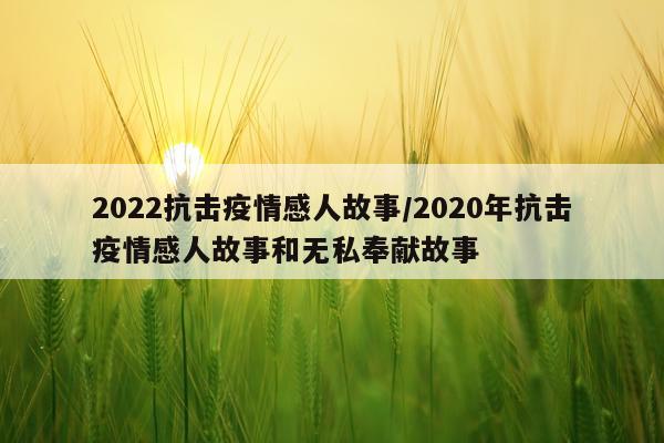 2022抗击疫情感人故事/2020年抗击疫情感人故事和无私奉献故事