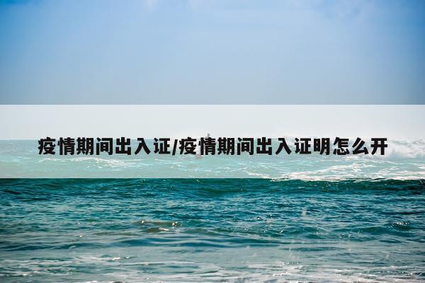 疫情期间出入证/疫情期间出入证明怎么开