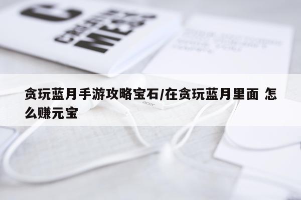 贪玩蓝月手游攻略宝石/在贪玩蓝月里面 怎么赚元宝
