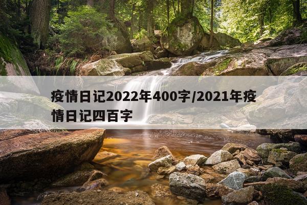 疫情日记2022年400字/2021年疫情日记四百字