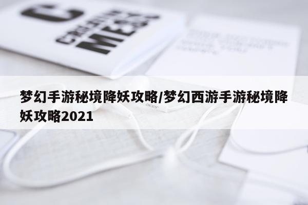 梦幻手游秘境降妖攻略/梦幻西游手游秘境降妖攻略2021