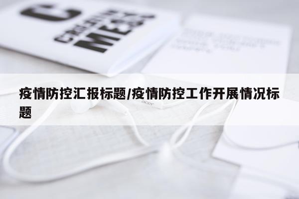 疫情防控汇报标题/疫情防控工作开展情况标题