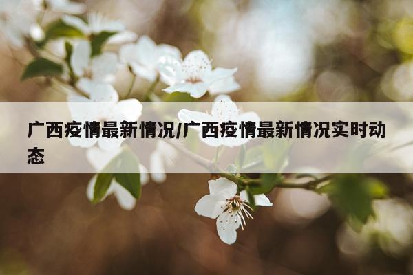 广西疫情最新情况/广西疫情最新情况实时动态