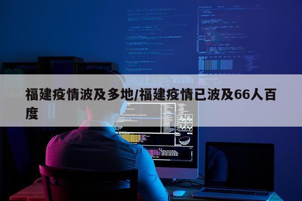 福建疫情波及多地/福建疫情已波及66人百度