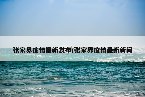 张家界疫情最新发布/张家界疫情最新新闻