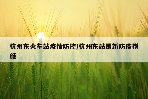 杭州东火车站疫情防控/杭州东站最新防疫措施