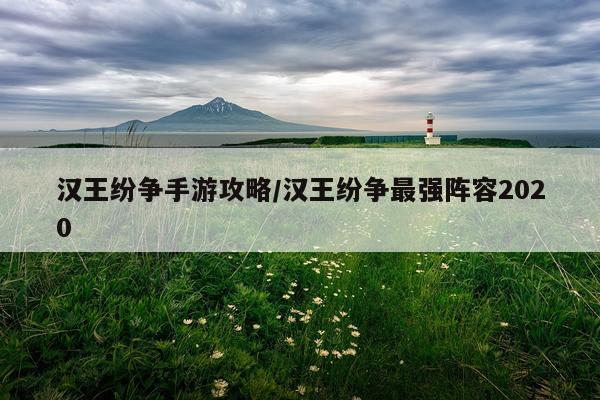 汉王纷争手游攻略/汉王纷争最强阵容2020