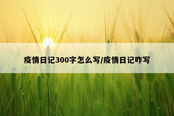 疫情日记300字怎么写/疫情日记咋写