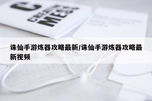 诛仙手游炼器攻略最新/诛仙手游炼器攻略最新视频