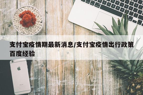 支付宝疫情期最新消息/支付宝疫情出行政策百度经验