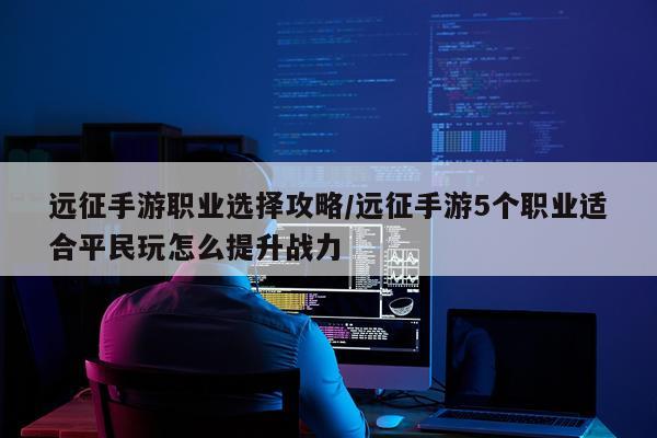 远征手游职业选择攻略/远征手游5个职业适合平民玩怎么提升战力