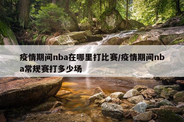 疫情期间nba在哪里打比赛/疫情期间nba常规赛打多少场
