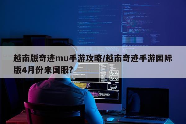 越南版奇迹mu手游攻略/越南奇迹手游国际版4月份来国服?
