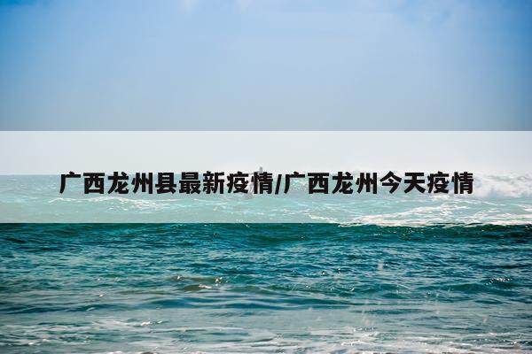广西龙州县最新疫情/广西龙州今天疫情