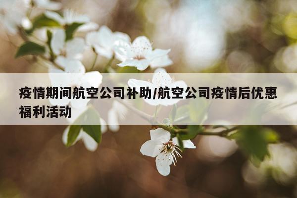 疫情期间航空公司补助/航空公司疫情后优惠福利活动