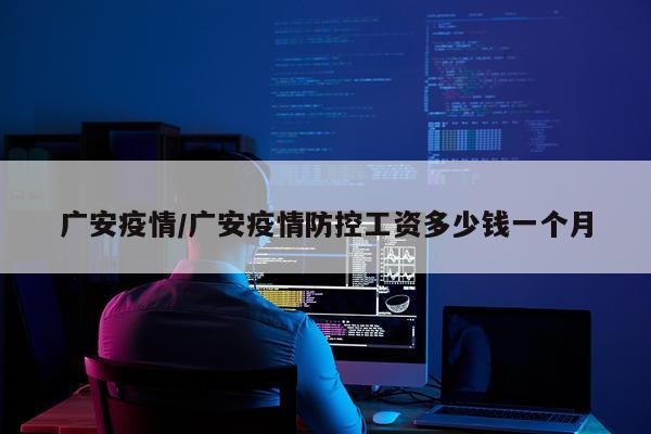 广安疫情/广安疫情防控工资多少钱一个月