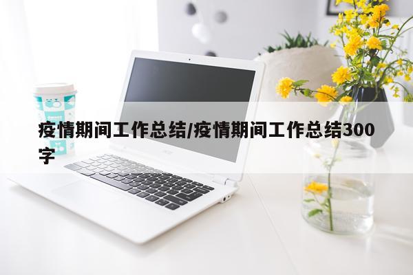 疫情期间工作总结/疫情期间工作总结300字