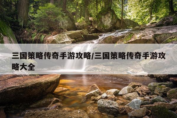 三国策略传奇手游攻略/三国策略传奇手游攻略大全