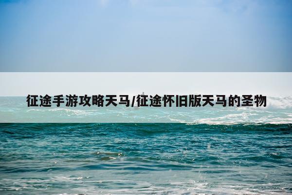 征途手游攻略天马/征途怀旧版天马的圣物