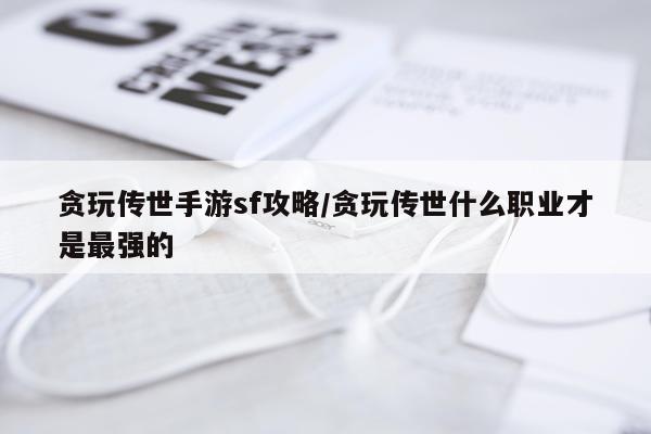 贪玩传世手游sf攻略/贪玩传世什么职业才是最强的