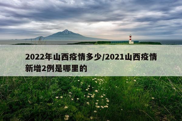 2022年山西疫情多少/2021山西疫情新增2例是哪里的