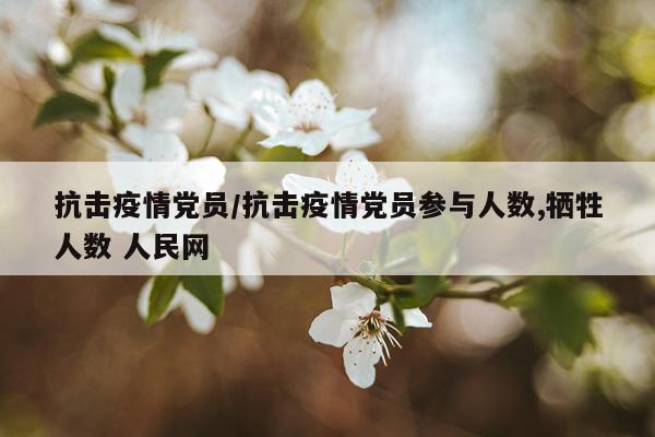 抗击疫情党员/抗击疫情党员参与人数,牺牲人数 人民网